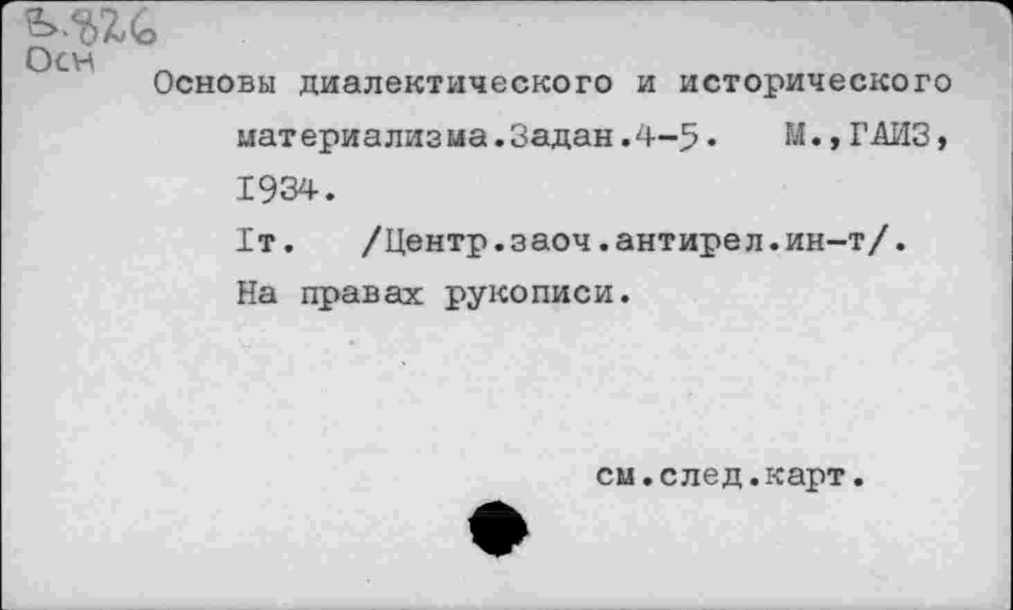 ﻿Осн
Основы диалектического и исторического материализма.Задан.4-5•	М», ГАИЗ,
1934.
1т.	/Центр.заоч.антирел.ин-т/.
На правах рукописи.
см.след.карт